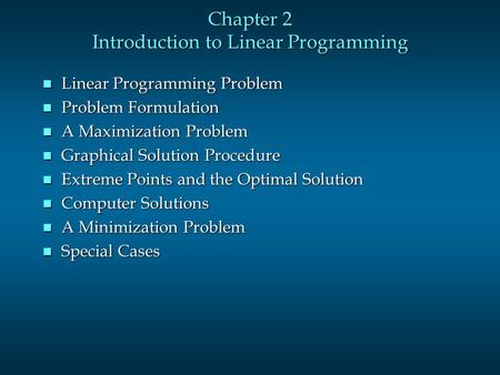 Chapter 2 Introduction to Linear Programming n Linear Programming Problem n Problem Formulation n A Maximization Problem n Graphical Solution Procedure.