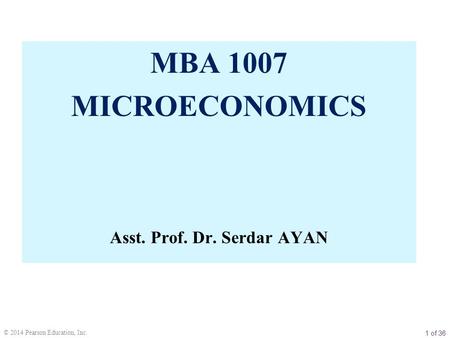 1 of 36 © 2014 Pearson Education, Inc. MBA 1007 MICROECONOMICS Asst. Prof. Dr. Serdar AYAN.