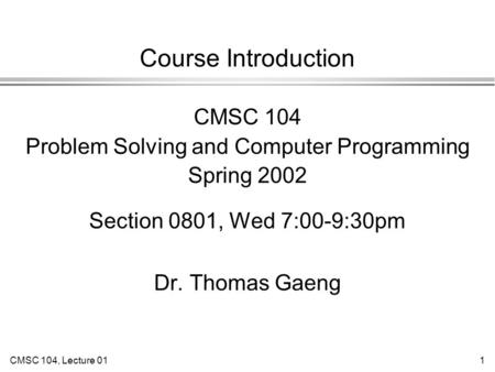 CMSC 104, Lecture 011 Course Introduction CMSC 104 Problem Solving and Computer Programming Spring 2002 Section 0801, Wed 7:00-9:30pm Dr. Thomas Gaeng.