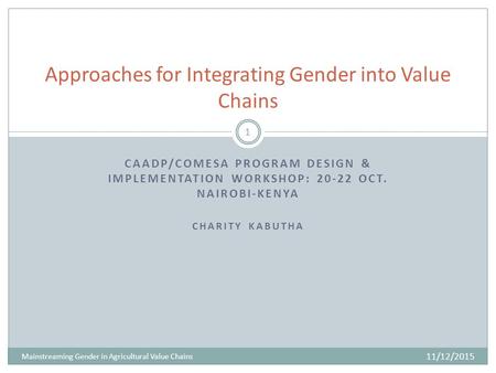 CAADP/COMESA PROGRAM DESIGN & IMPLEMENTATION WORKSHOP: 20-22 OCT. NAIROBI-KENYA CHARITY KABUTHA 11/12/2015 Mainstreaming Gender in Agricultural Value Chains.