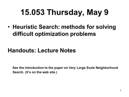 1 15.053 Thursday, May 9 Heuristic Search: methods for solving difficult optimization problems Handouts: Lecture Notes See the introduction to the paper.