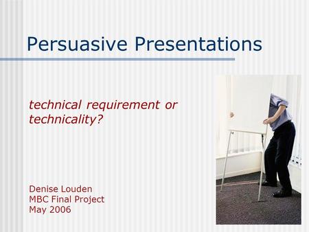 Technical requirement or technicality? Denise Louden MBC Final Project May 2006 Persuasive Presentations.