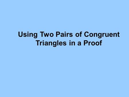 Using Two Pairs of Congruent Triangles in a Proof.