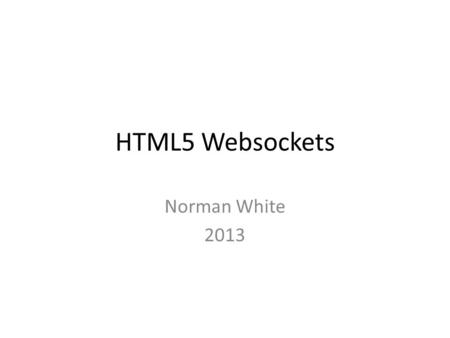 HTML5 Websockets Norman White 2013. Websockets The HTTP protocol is not designed for a continuous connection between the client and the server, but rather.