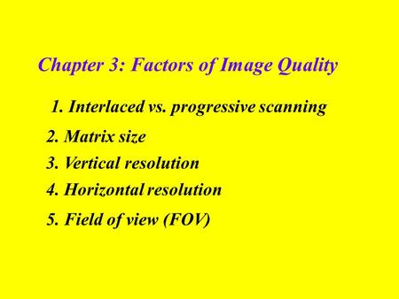 Chapter 3: Factors of Image Quality 1. Interlaced vs. progressive scanning 2. Matrix size 5. Field of view (FOV) 3. Vertical resolution 4. Horizontal resolution.