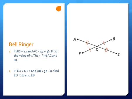 Bell Ringer If AD = 12 and AC = 4y – 36, Find the value of y. Then find AC and DC IF ED = a + 4 and DB = 3a – 8, find ED, DB, and EB.