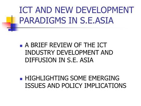 ICT AND NEW DEVELOPMENT PARADIGMS IN S.E.ASIA A BRIEF REVIEW OF THE ICT INDUSTRY DEVELOPMENT AND DIFFUSION IN S.E. ASIA HIGHLIGHTING SOME EMERGING ISSUES.