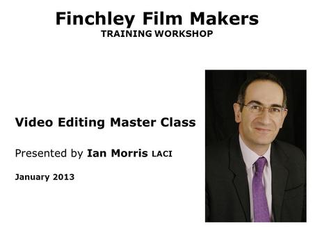 Finchley Film Makers TRAINING WORKSHOP Video Editing Master Class Presented by Ian Morris LACI January 2013.