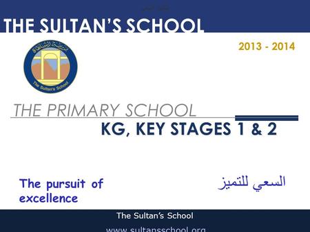 THE PRIMARY SCHOOL KG, KEY STAGES 1 & 2 The Sultan’s School www.sultansschool.org THE SULTAN’S SCHOOL 2013 - 2014 السعي للتميز The pursuit of excellence.