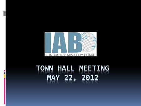 IAB Town Hall Agenda  Who we are…(10 min)  What is the IAB?  Leadership Introductions  Where we’ve been…(5 Min)  2011/2012 accomplishments  Ongoing.