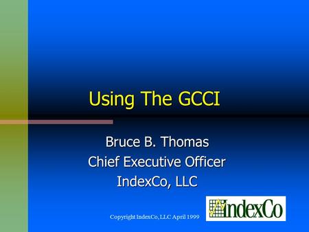 Copyright IndexCo, LLC April 1999 Using The GCCI Bruce B. Thomas Chief Executive Officer IndexCo, LLC.