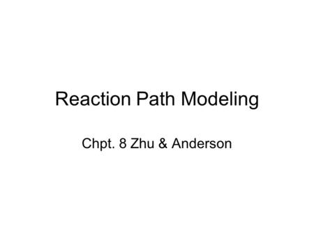 Reaction Path Modeling Chpt. 8 Zhu & Anderson. 2 Reaction Path Models Used to model open systems Variable composition; relative time scale (reaction progress.