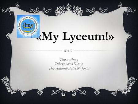 «My Lyceum!» The author: Tulegenova Diana The student of the 8 th form.