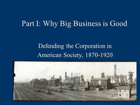 Part I: Why Big Business is Good Defending the Corporation in American Society, 1870-1920.