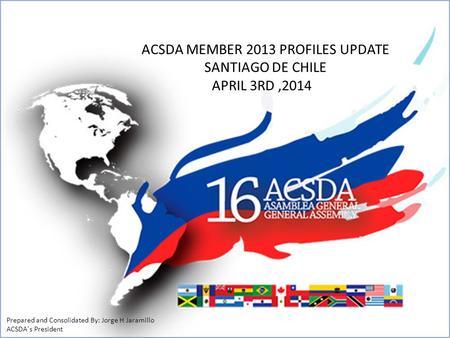 ACSDA MEMBER 2013 PROFILES UPDATE SANTIAGO DE CHILE APRIL 3RD,2014 Prepared and Consolidated By: Jorge H Jaramillo ACSDA´s President.