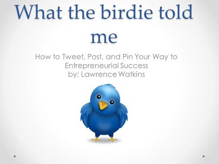 What the birdie told me How to Tweet, Post, and Pin Your Way to Entrepreneurial Success by: Lawrence Watkins.