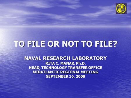 TO FILE OR NOT TO FILE? NAVAL RESEARCH LABORATORY RITA C. MANAK, Ph.D. HEAD, TECHNOLOGY TRANSFER OFFICE MIDATLANTIC REGIONAL MEETING SEPTEMBER 16, 2008.