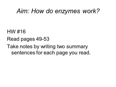 Aim: How do enzymes work? HW #16 Read pages 49-53 Take notes by writing two summary sentences for each page you read.