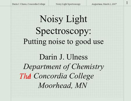 Augustana, March 2, 2007Darin J. Ulness, Concordia College 1 Noisy Light Spectroscopy Noisy Light Spectroscopy: Putting noise to good use Darin J. Ulness.