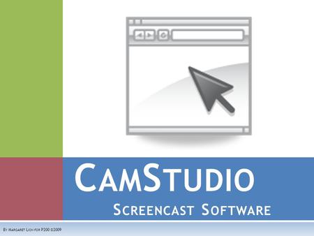 C AM S TUDIO S CREENCAST S OFTWARE B Y M ARGARET L ION FOR P200 ©2009.