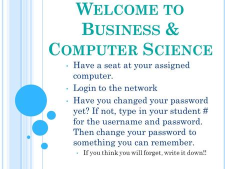 W ELCOME TO B USINESS & C OMPUTER S CIENCE Have a seat at your assigned computer. Login to the network Have you changed your password yet? If not, type.