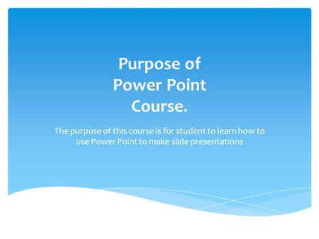 Purpose of Power Point Course. The purpose of this course is for student to learn how to use Power Point to make slide presentations.