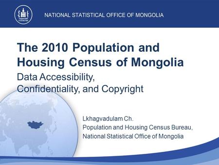 The 2010 Population and Housing Census of Mongolia Data Accessibility, Confidentiality, and Copyright Lkhagvadulam Ch. Population and Housing Census Bureau,