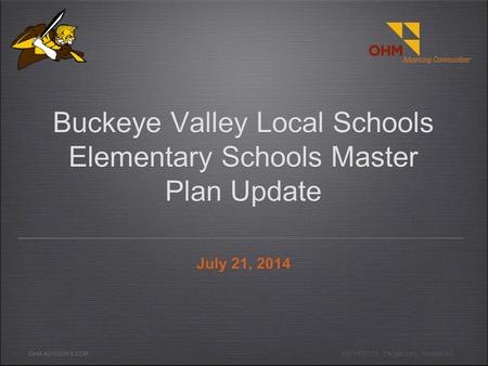 OHM-ADVISORS.COM Buckeye Valley Local Schools Elementary Schools Master Plan Update July 21, 2014 ARCHITECTS. ENGINEERS. PLANNERS.