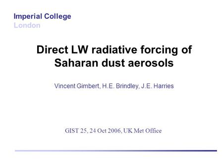 Direct LW radiative forcing of Saharan dust aerosols Vincent Gimbert, H.E. Brindley, J.E. Harries Imperial College London GIST 25, 24 Oct 2006, UK Met.