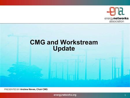 Energynetworks.org 1 PRESENTED BY Andrew Neves, Chair CMG CMG and Workstream Update.