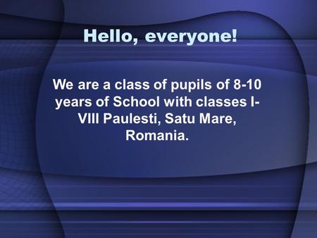 Hello, everyone! We are a class of pupils of 8-10 years of School with classes I- VIII Paulesti, Satu Mare, Romania.