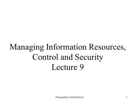 Prepared by Natalie Rose1 Managing Information Resources, Control and Security Lecture 9.