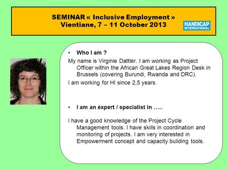 SEMINAR « Inclusive Employment » Vientiane, 7 – 11 October 2013 Who I am ?Who I am ? My name is Virginie Dattler. I am working as Project Officer within.