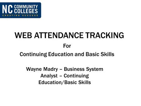 WEB ATTENDANCE TRACKING For Continuing Education and Basic Skills Wayne Madry – Business System Analyst – Continuing Education/Basic Skills.