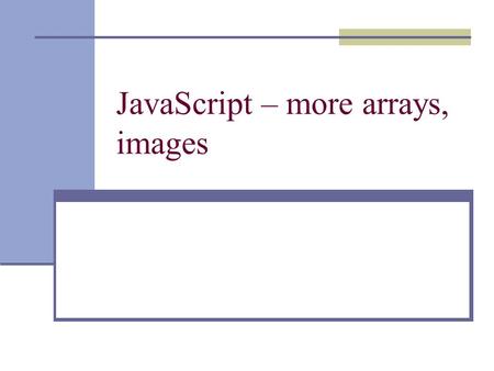 JavaScript – more arrays, images. Image Object and images[] array  Using allows us to display images on webpages. What if we want more control of what.