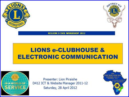 LIONS e-CLUBHOUSE & ELECTRONIC COMMUNICATION Presenter: Lion Piraishe D412 ICT & Website Manager 2011-12 Saturday, 28 April 2012 REGION 2 COOL WORKSHOP.