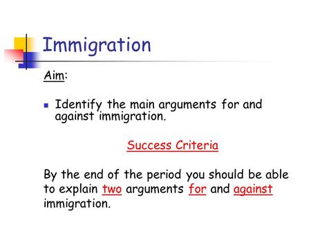 Immigration Aim: Identify the main arguments for and against immigration. Success Criteria By the end of the period you should be able to explain two arguments.