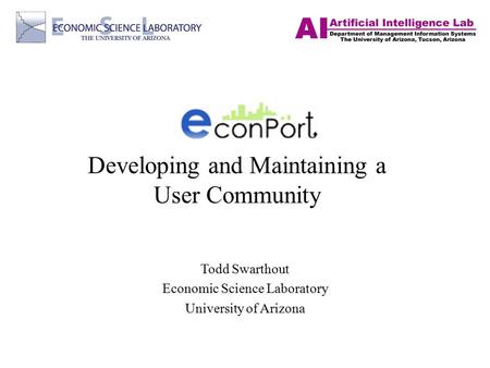 Developing and Maintaining a User Community Todd Swarthout Economic Science Laboratory University of Arizona.