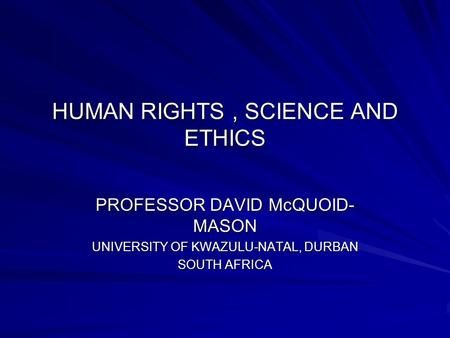 HUMAN RIGHTS, SCIENCE AND ETHICS PROFESSOR DAVID McQUOID- MASON UNIVERSITY OF KWAZULU-NATAL, DURBAN SOUTH AFRICA.