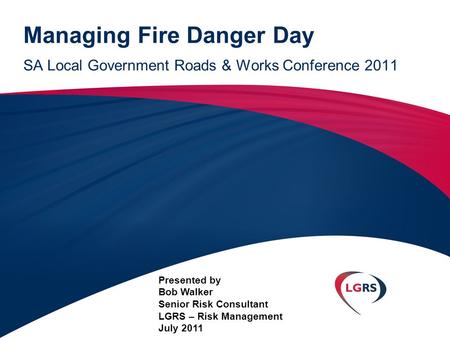 Managing Fire Danger Day SA Local Government Roads & Works Conference 2011 Presented by Bob Walker Senior Risk Consultant LGRS – Risk Management July 2011.