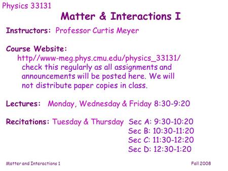 Matter and Interactions 1 Fall 2008 Matter & Interactions I Physics 33131 Instructors: Professor Curtis Meyer Course Website: http//www-meg.phys.cmu.edu/physics_33131/