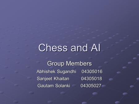 Chess and AI Group Members Abhishek Sugandhi 04305016 Sanjeet Khaitan 04305018 Gautam Solanki 04305027.