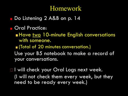 Homework Do Listening 2 A&B on p. 14 Oral Practice: Have two 10-minute English conversations with someone. (Total of 20 minutes conversation.) Use your.