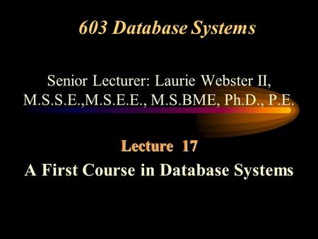 603 Database Systems Senior Lecturer: Laurie Webster II, M.S.S.E.,M.S.E.E., M.S.BME, Ph.D., P.E. Lecture 17 A First Course in Database Systems.