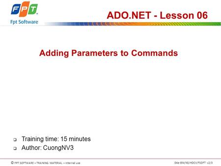 © FPT SOFTWARE – TRAINING MATERIAL – Internal use 04e-BM/NS/HDCV/FSOFT v2/3 Adding Parameters to Commands ADO.NET - Lesson 06  Training time: 15 minutes.