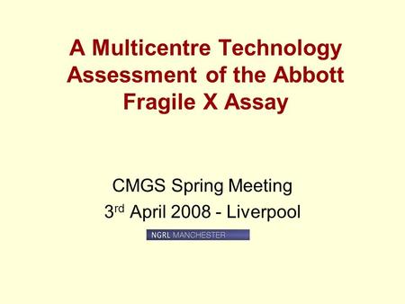 A Multicentre Technology Assessment of the Abbott Fragile X Assay CMGS Spring Meeting 3 rd April 2008 - Liverpool.