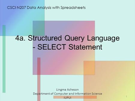 4a. Structured Query Language - SELECT Statement Lingma Acheson Department of Computer and Information Science IUPUI CSCI N207 Data Analysis with Spreadsheets.