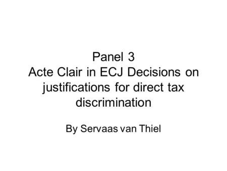 Panel 3 Acte Clair in ECJ Decisions on justifications for direct tax discrimination By Servaas van Thiel.