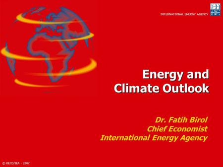 © OECD/IEA - 2007 INTERNATIONAL ENERGY AGENCY Energy and Climate Outlook Dr. Fatih Birol Chief Economist International Energy Agency.