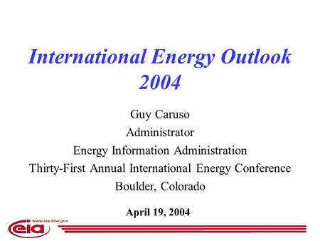 April 19, 2004 International Energy Outlook 2004 Guy Caruso Administrator Energy Information Administration Thirty-First Annual International Energy Conference.